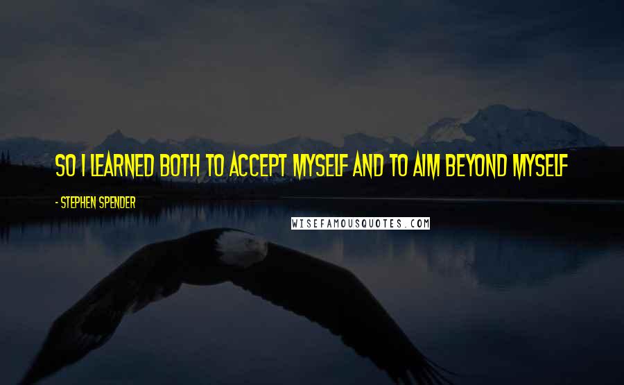 Stephen Spender Quotes: So i learned both to accept myself and to aim beyond myself