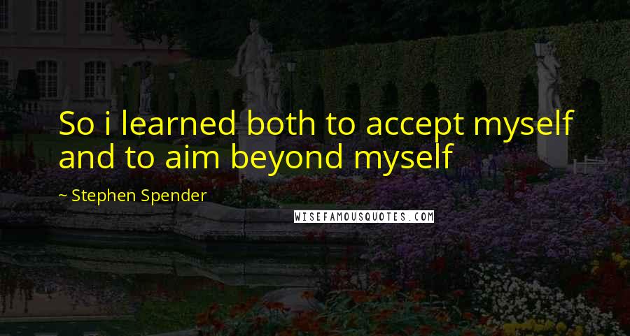 Stephen Spender Quotes: So i learned both to accept myself and to aim beyond myself