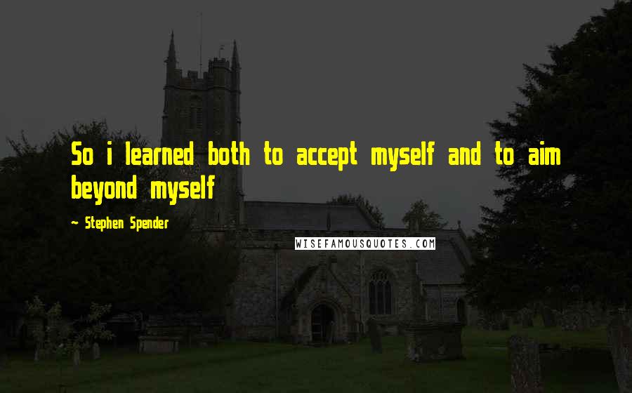 Stephen Spender Quotes: So i learned both to accept myself and to aim beyond myself