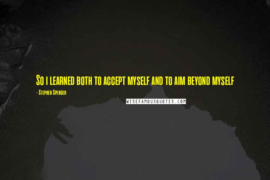 Stephen Spender Quotes: So i learned both to accept myself and to aim beyond myself