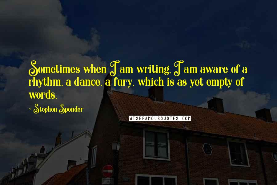 Stephen Spender Quotes: Sometimes when I am writing, I am aware of a rhythm, a dance, a fury, which is as yet empty of words.