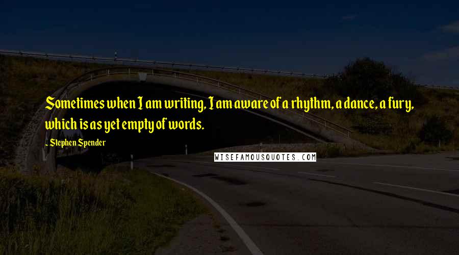 Stephen Spender Quotes: Sometimes when I am writing, I am aware of a rhythm, a dance, a fury, which is as yet empty of words.