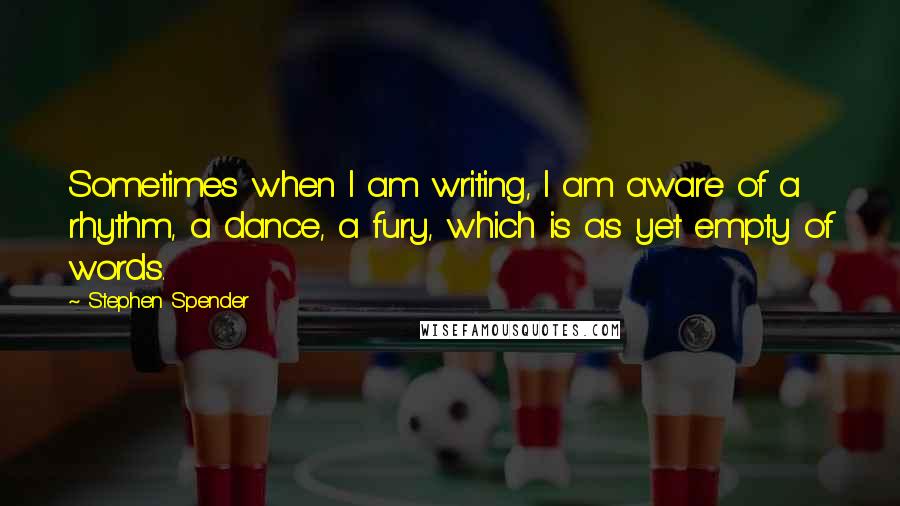 Stephen Spender Quotes: Sometimes when I am writing, I am aware of a rhythm, a dance, a fury, which is as yet empty of words.