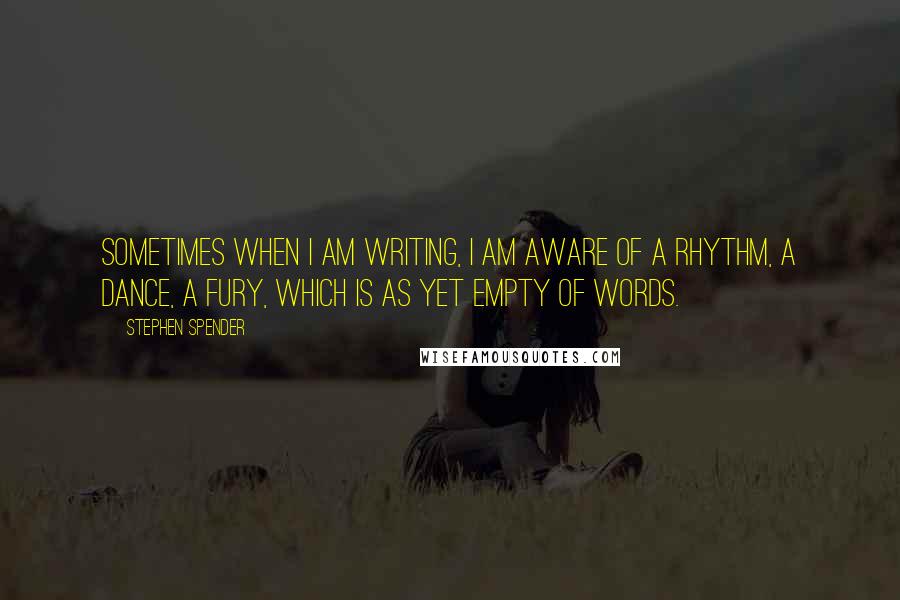 Stephen Spender Quotes: Sometimes when I am writing, I am aware of a rhythm, a dance, a fury, which is as yet empty of words.