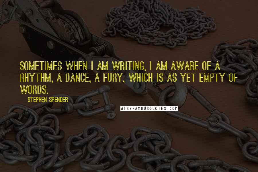 Stephen Spender Quotes: Sometimes when I am writing, I am aware of a rhythm, a dance, a fury, which is as yet empty of words.