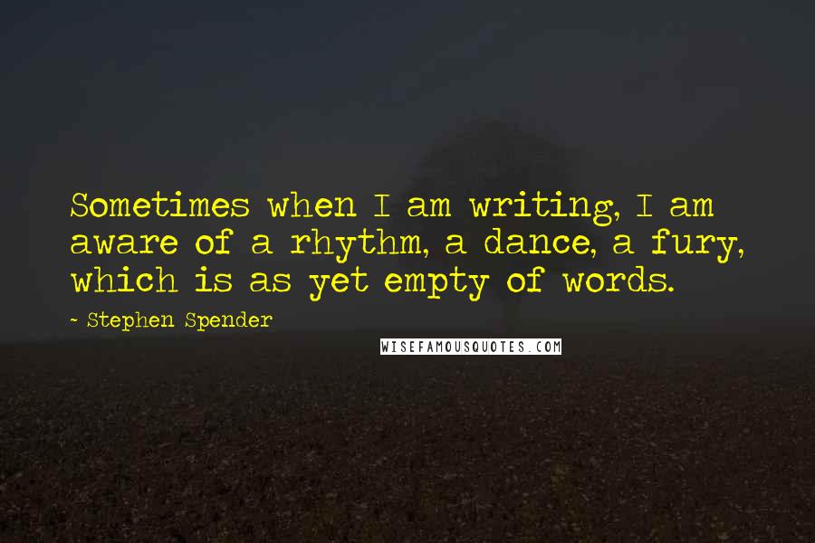 Stephen Spender Quotes: Sometimes when I am writing, I am aware of a rhythm, a dance, a fury, which is as yet empty of words.