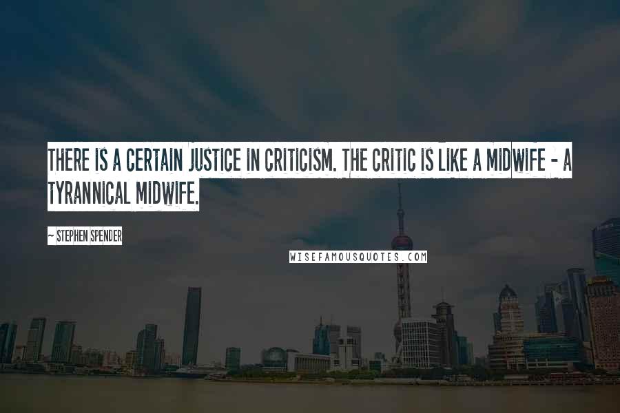 Stephen Spender Quotes: There is a certain justice in criticism. The critic is like a midwife - a tyrannical midwife.