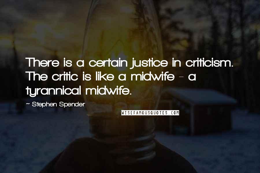 Stephen Spender Quotes: There is a certain justice in criticism. The critic is like a midwife - a tyrannical midwife.