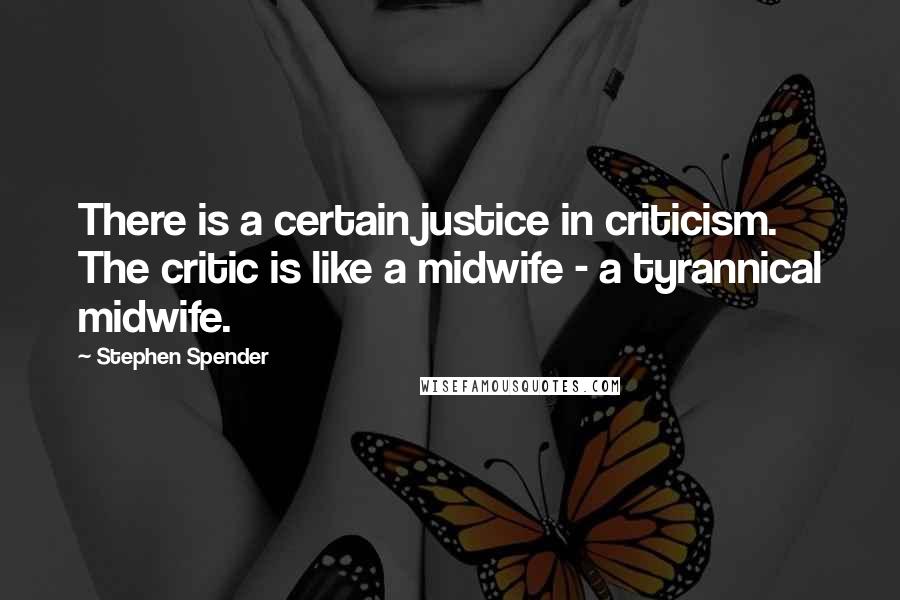 Stephen Spender Quotes: There is a certain justice in criticism. The critic is like a midwife - a tyrannical midwife.