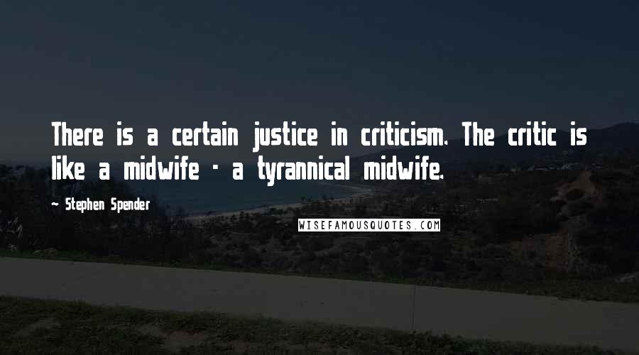 Stephen Spender Quotes: There is a certain justice in criticism. The critic is like a midwife - a tyrannical midwife.