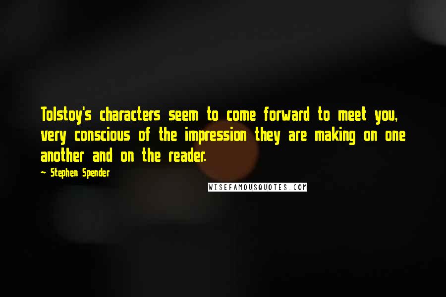 Stephen Spender Quotes: Tolstoy's characters seem to come forward to meet you, very conscious of the impression they are making on one another and on the reader.