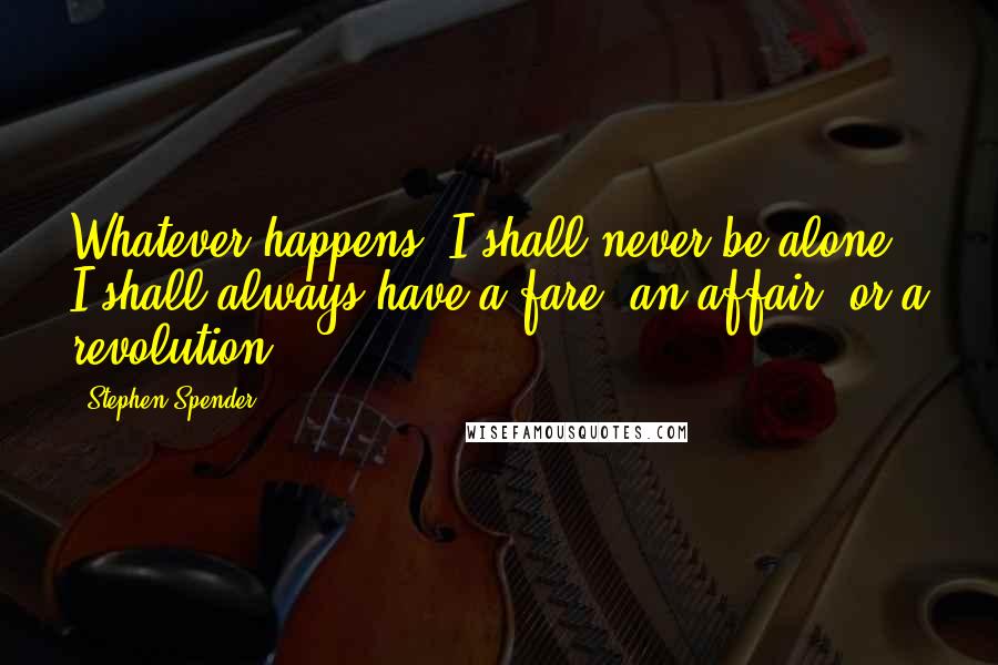 Stephen Spender Quotes: Whatever happens, I shall never be alone, I shall always have a fare, an affair, or a revolution.