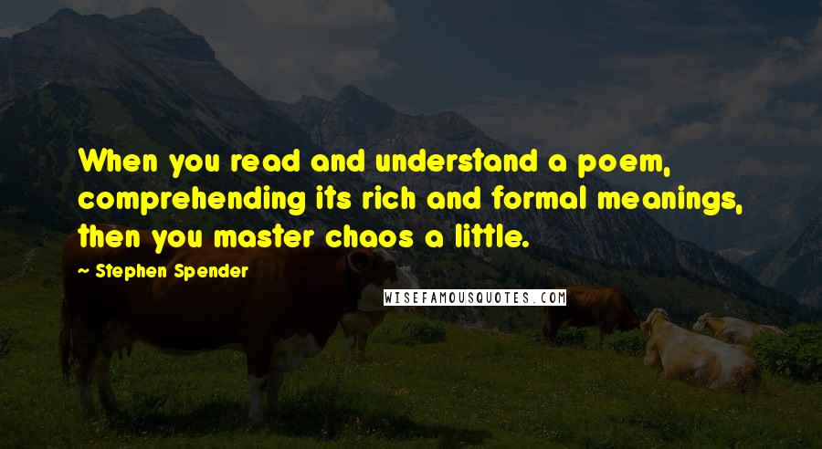 Stephen Spender Quotes: When you read and understand a poem, comprehending its rich and formal meanings, then you master chaos a little.