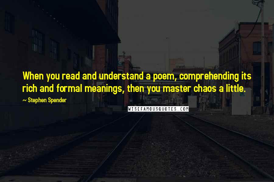 Stephen Spender Quotes: When you read and understand a poem, comprehending its rich and formal meanings, then you master chaos a little.