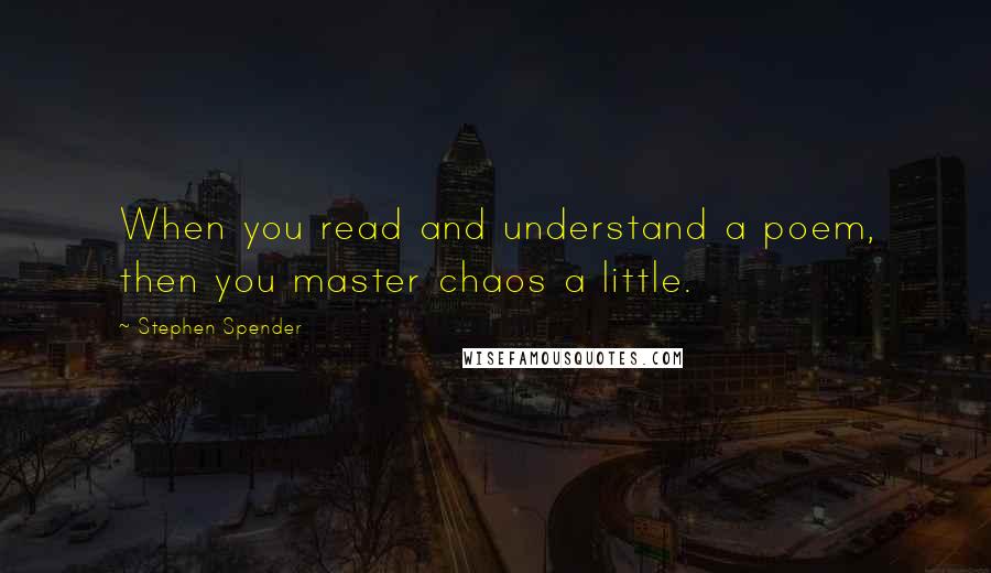 Stephen Spender Quotes: When you read and understand a poem, then you master chaos a little.