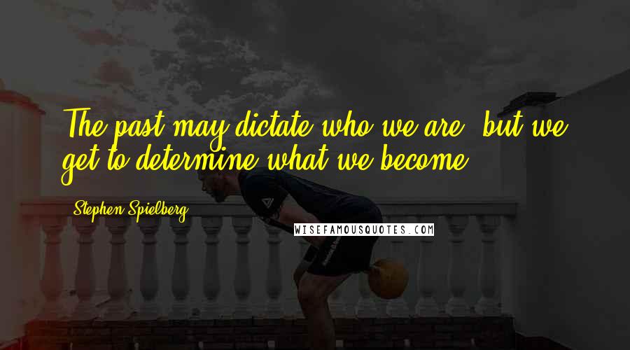 Stephen Spielberg Quotes: The past may dictate who we are, but we get to determine what we become.