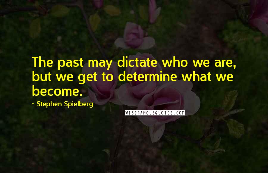 Stephen Spielberg Quotes: The past may dictate who we are, but we get to determine what we become.