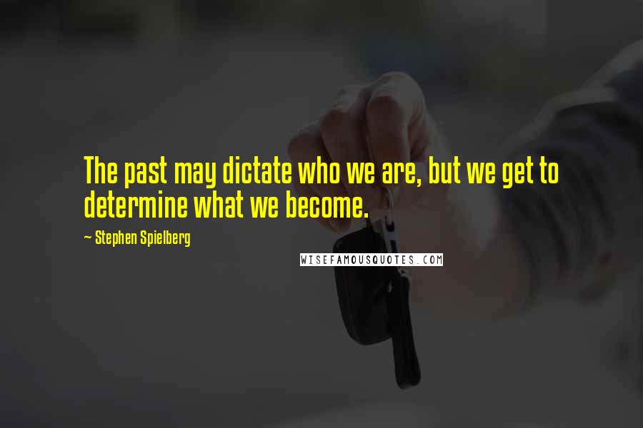 Stephen Spielberg Quotes: The past may dictate who we are, but we get to determine what we become.