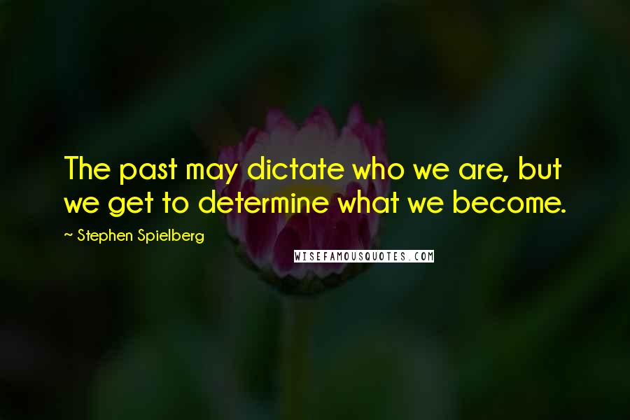 Stephen Spielberg Quotes: The past may dictate who we are, but we get to determine what we become.