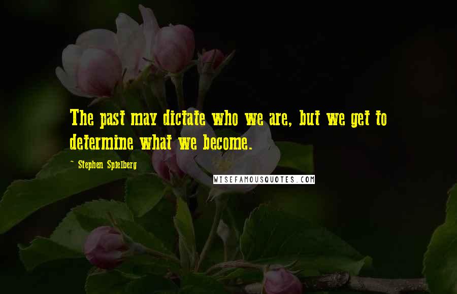 Stephen Spielberg Quotes: The past may dictate who we are, but we get to determine what we become.