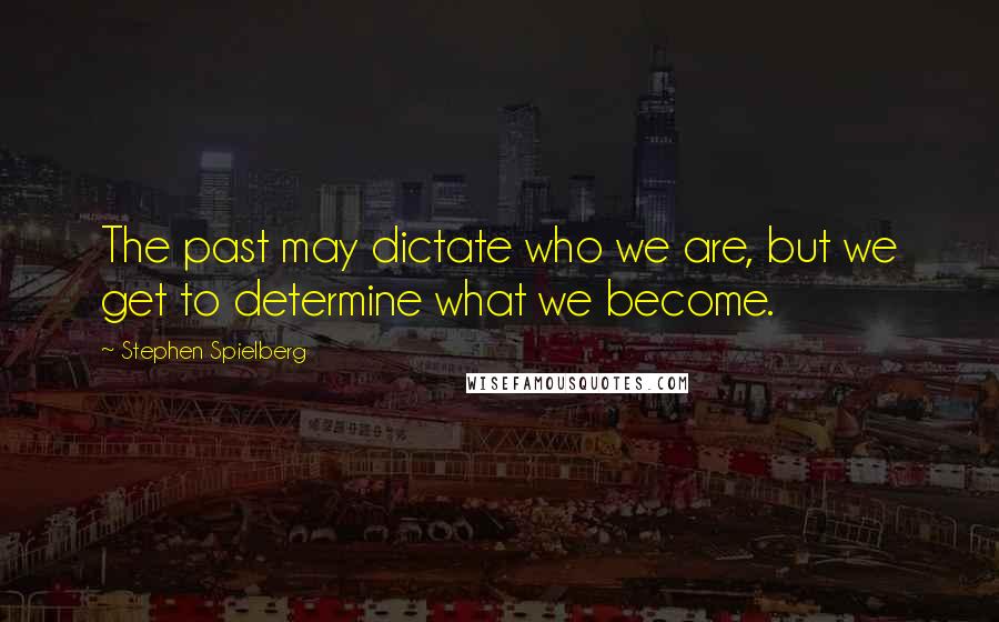 Stephen Spielberg Quotes: The past may dictate who we are, but we get to determine what we become.