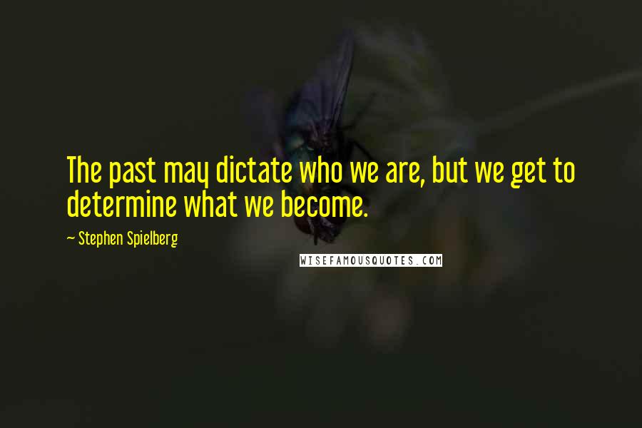 Stephen Spielberg Quotes: The past may dictate who we are, but we get to determine what we become.