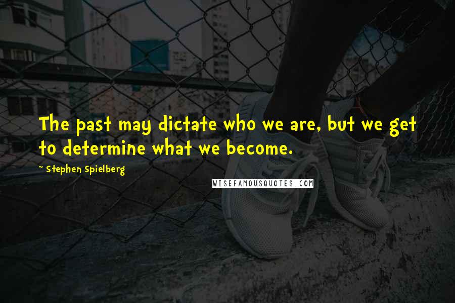 Stephen Spielberg Quotes: The past may dictate who we are, but we get to determine what we become.