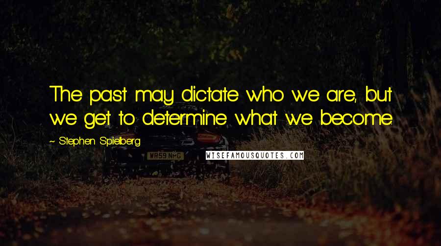 Stephen Spielberg Quotes: The past may dictate who we are, but we get to determine what we become.