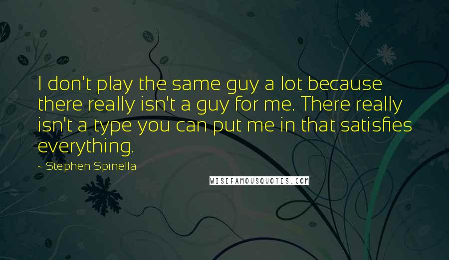 Stephen Spinella Quotes: I don't play the same guy a lot because there really isn't a guy for me. There really isn't a type you can put me in that satisfies everything.