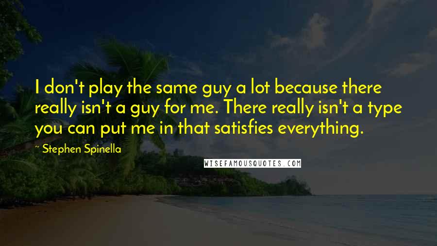 Stephen Spinella Quotes: I don't play the same guy a lot because there really isn't a guy for me. There really isn't a type you can put me in that satisfies everything.
