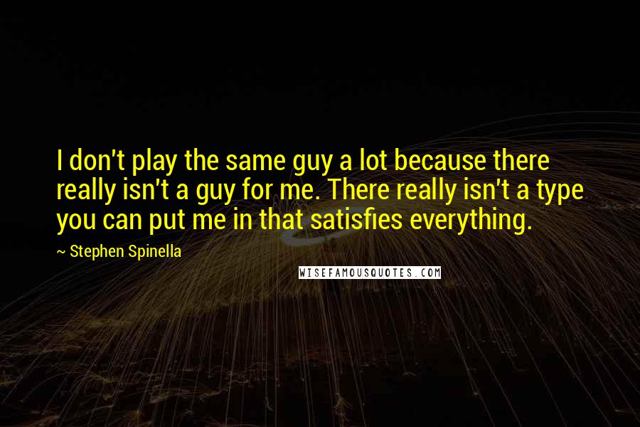 Stephen Spinella Quotes: I don't play the same guy a lot because there really isn't a guy for me. There really isn't a type you can put me in that satisfies everything.