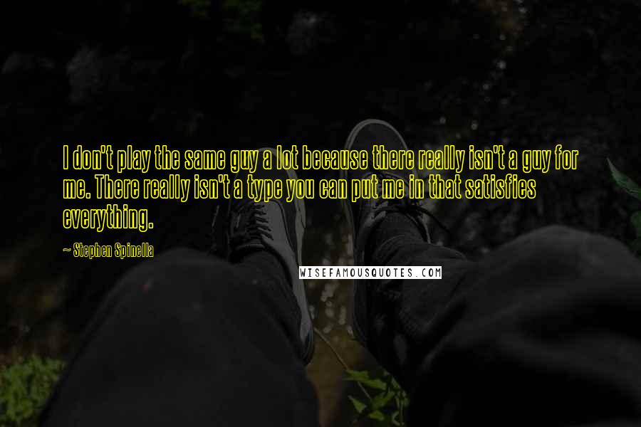 Stephen Spinella Quotes: I don't play the same guy a lot because there really isn't a guy for me. There really isn't a type you can put me in that satisfies everything.