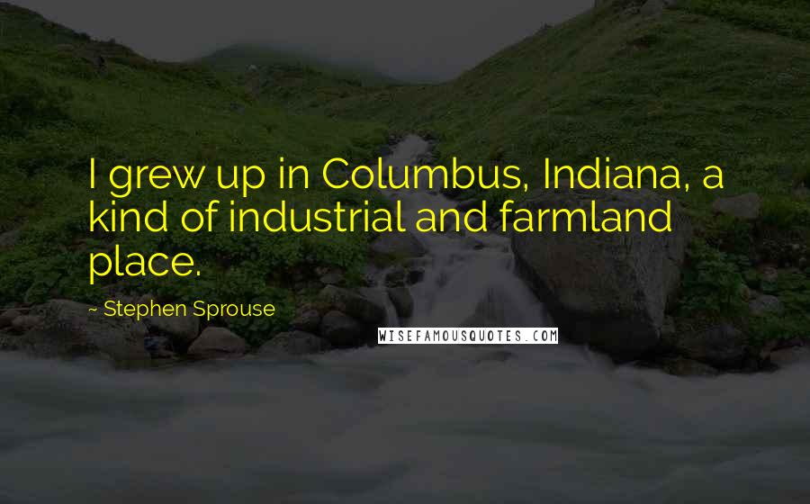 Stephen Sprouse Quotes: I grew up in Columbus, Indiana, a kind of industrial and farmland place.