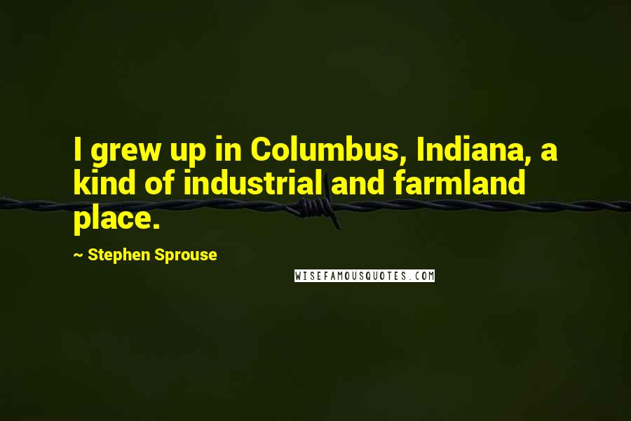 Stephen Sprouse Quotes: I grew up in Columbus, Indiana, a kind of industrial and farmland place.