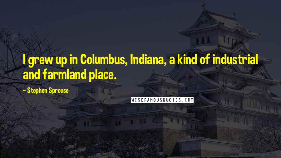 Stephen Sprouse Quotes: I grew up in Columbus, Indiana, a kind of industrial and farmland place.