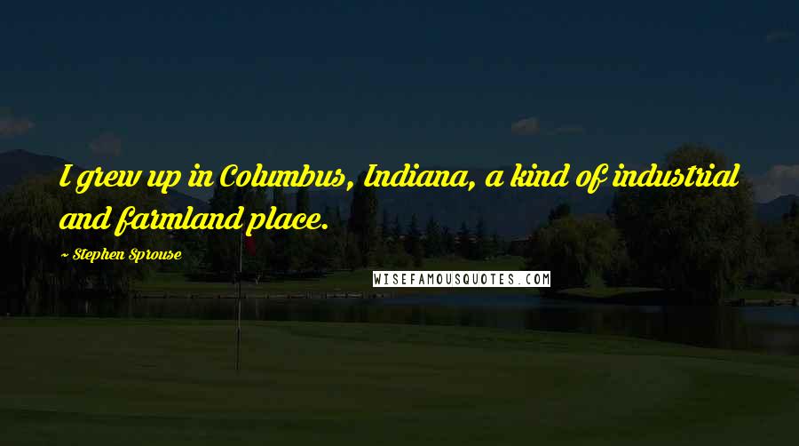 Stephen Sprouse Quotes: I grew up in Columbus, Indiana, a kind of industrial and farmland place.