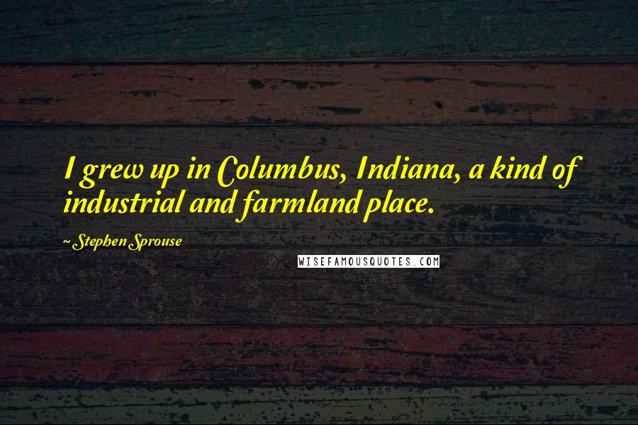 Stephen Sprouse Quotes: I grew up in Columbus, Indiana, a kind of industrial and farmland place.