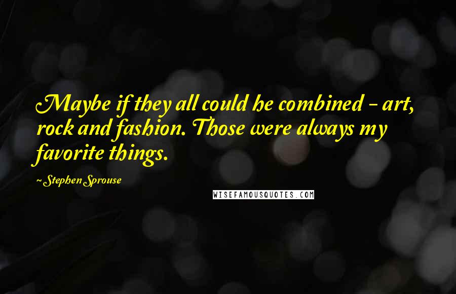 Stephen Sprouse Quotes: Maybe if they all could he combined - art, rock and fashion. Those were always my favorite things.