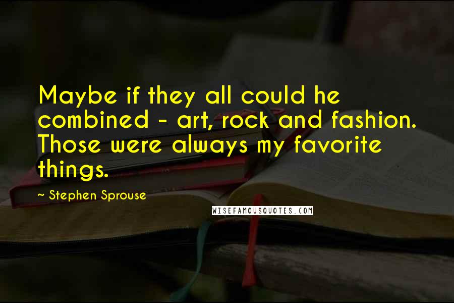 Stephen Sprouse Quotes: Maybe if they all could he combined - art, rock and fashion. Those were always my favorite things.