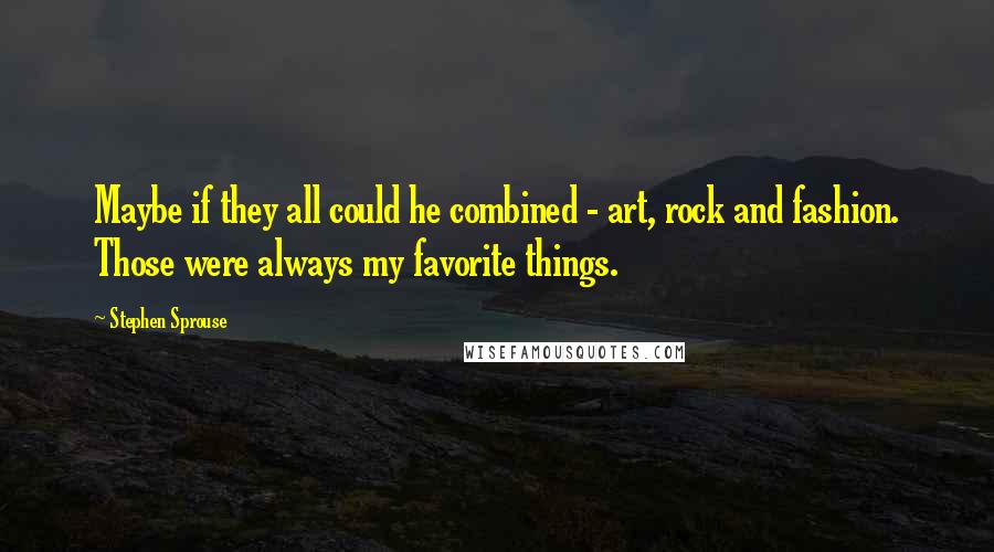 Stephen Sprouse Quotes: Maybe if they all could he combined - art, rock and fashion. Those were always my favorite things.