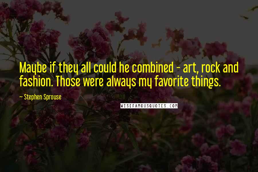 Stephen Sprouse Quotes: Maybe if they all could he combined - art, rock and fashion. Those were always my favorite things.