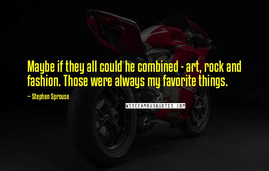 Stephen Sprouse Quotes: Maybe if they all could he combined - art, rock and fashion. Those were always my favorite things.