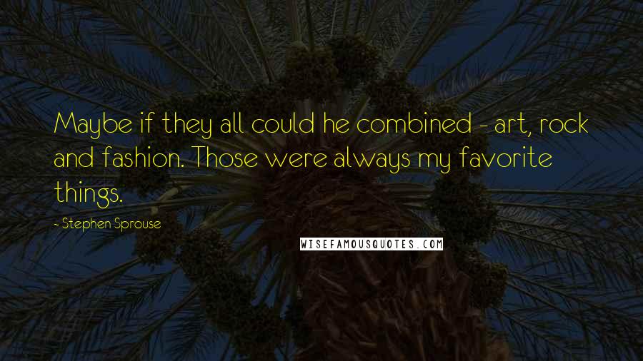 Stephen Sprouse Quotes: Maybe if they all could he combined - art, rock and fashion. Those were always my favorite things.