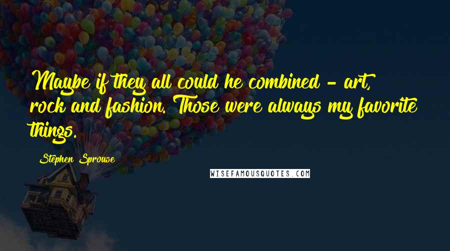 Stephen Sprouse Quotes: Maybe if they all could he combined - art, rock and fashion. Those were always my favorite things.