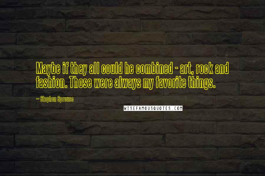 Stephen Sprouse Quotes: Maybe if they all could he combined - art, rock and fashion. Those were always my favorite things.