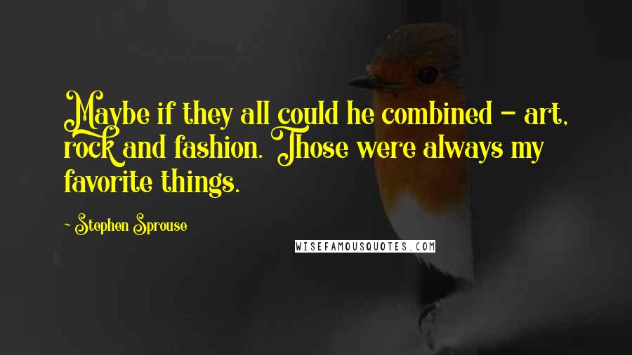 Stephen Sprouse Quotes: Maybe if they all could he combined - art, rock and fashion. Those were always my favorite things.