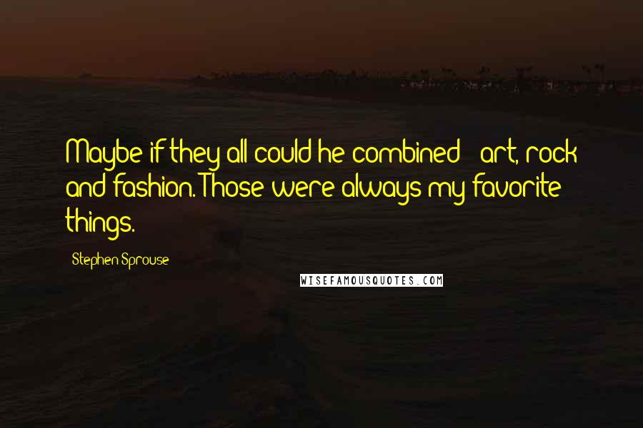 Stephen Sprouse Quotes: Maybe if they all could he combined - art, rock and fashion. Those were always my favorite things.