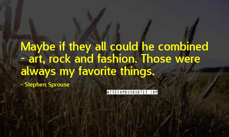 Stephen Sprouse Quotes: Maybe if they all could he combined - art, rock and fashion. Those were always my favorite things.