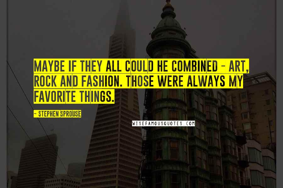 Stephen Sprouse Quotes: Maybe if they all could he combined - art, rock and fashion. Those were always my favorite things.