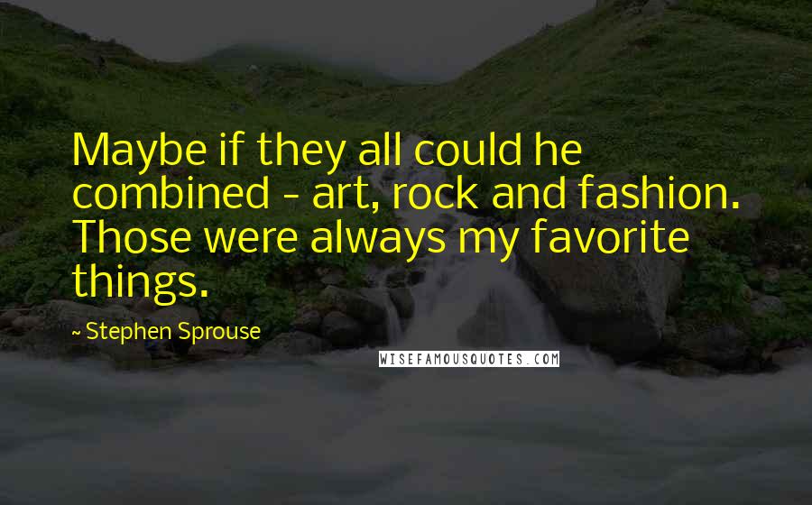 Stephen Sprouse Quotes: Maybe if they all could he combined - art, rock and fashion. Those were always my favorite things.